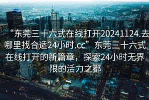“東莞三十六式在線打開20241124.去哪里找合適24小時(shí).cc”東莞三十六式在線打開的新篇章，探索24小時(shí)無界限的活力之都