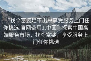 “找個(gè)富婆足不出戶享受服務(wù)上門(mén)任你挑選.官網(wǎng)備用1.中國(guó)”探索中國(guó)高端服務(wù)市場(chǎng)，找個(gè)富婆，享受服務(wù)上門(mén)任你挑選