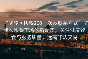 “武陵區(qū)快餐200一次vx聯(lián)系方式”武陵區(qū)快餐市場(chǎng)的新動(dòng)態(tài)，關(guān)注健康飲食與服務(wù)質(zhì)量，遠(yuǎn)離非法交易