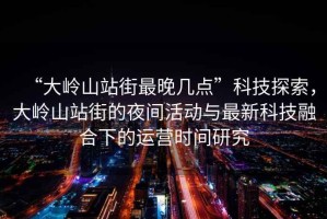 “大嶺山站街最晚幾點”科技探索，大嶺山站街的夜間活動與最新科技融合下的運營時間研究