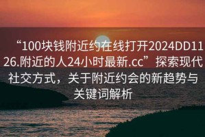 “100塊錢(qián)附近約在線打開(kāi)2024DD1126.附近的人24小時(shí)最新.cc”探索現(xiàn)代社交方式，關(guān)于附近約會(huì)的新趨勢(shì)與關(guān)鍵詞解析