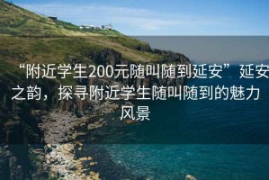 “附近學(xué)生200元隨叫隨到延安”延安之韻，探尋附近學(xué)生隨叫隨到的魅力風(fēng)景