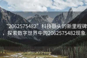 “2062575482”科技巨頭的新里程碑，探索數(shù)字世界中的2062575482現(xiàn)象