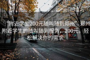 “附近學(xué)生200元隨叫隨到鄭州”鄭州附近學(xué)生的隨叫隨到服務(wù)，200元，輕松解決你的需求