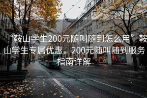 “鞍山學生200元隨叫隨到怎么用”鞍山學生專屬優(yōu)惠，200元隨叫隨到服務(wù)指南詳解