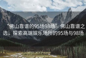 “佛山靠譜的95場98場”佛山靠譜之選，探索高端娛樂場所的95場與98場