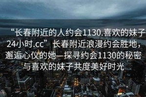 “長春附近的人約會1130.喜歡的妹子24小時.cc”長春附近浪漫約會勝地，邂逅心儀的她—探尋約會1130的秘密與喜歡的妹子共度美好時光
