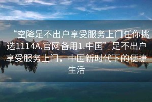 “空降足不出戶享受服務(wù)上門任你挑選1114A.官網(wǎng)備用1.中國”足不出戶享受服務(wù)上門，中國新時(shí)代下的便捷生活