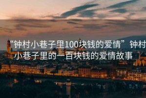 “鐘村小巷子里100塊錢(qián)的愛(ài)情”鐘村小巷子里的一百塊錢(qián)的愛(ài)情故事