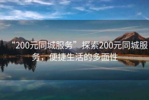 “200元同城服務(wù)”探索200元同城服務(wù)，便捷生活的多面性