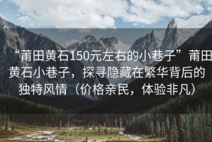 “莆田黃石150元左右的小巷子”莆田黃石小巷子，探尋隱藏在繁華背后的獨(dú)特風(fēng)情（價(jià)格親民，體驗(yàn)非凡）