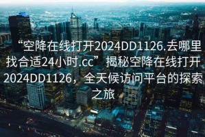 “空降在線打開2024DD1126.去哪里找合適24小時.cc”揭秘空降在線打開2024DD1126，全天候訪問平臺的探索之旅