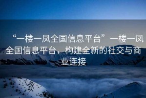 “一樓一鳳全國信息平臺”一樓一鳳全國信息平臺，構(gòu)建全新的社交與商業(yè)連接