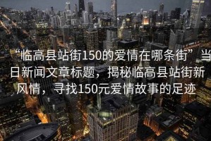 “臨高縣站街150的愛情在哪條街”當日新聞文章標題，揭秘臨高縣站街新風情，尋找150元愛情故事的足跡