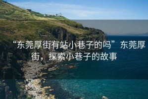 “東莞厚街有站小巷子的嗎”東莞厚街，探索小巷子的故事