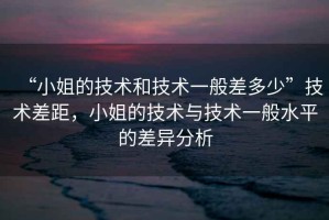 “小姐的技術(shù)和技術(shù)一般差多少”技術(shù)差距，小姐的技術(shù)與技術(shù)一般水平的差異分析