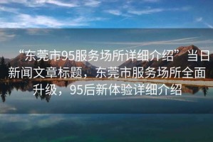 “東莞市95服務場所詳細介紹”當日新聞文章標題，東莞市服務場所全面升級，95后新體驗詳細介紹