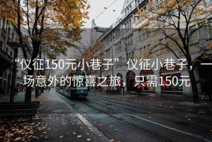 “儀征150元小巷子”儀征小巷子，一場(chǎng)意外的驚喜之旅，只需150元