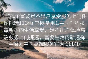 “找個(gè)富婆足不出戶享受服務(wù)上門(mén)任你挑選1114b.官網(wǎng)備用1.中國(guó)”科技革新下的生活享受，足不出戶體驗(yàn)高端服務(wù)上門(mén)挑選，富婆生活的新選擇—探索中國(guó)高端服務(wù)官網(wǎng) 1114b