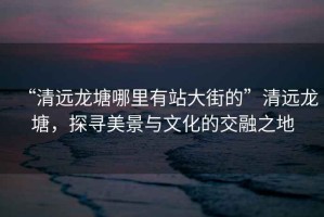 “清遠(yuǎn)龍?zhí)聊睦镉姓敬蠼值摹鼻暹h(yuǎn)龍?zhí)粒綄っ谰芭c文化的交融之地