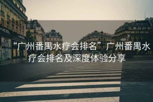 “廣州番禺水療會(huì)排名”廣州番禺水療會(huì)排名及深度體驗(yàn)分享