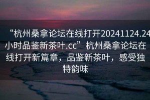 “杭州桑拿論壇在線打開20241124.24小時品鑒新茶葉.cc”杭州桑拿論壇在線打開新篇章，品鑒新茶葉，感受獨特韻味