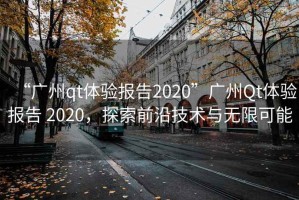 “廣州qt體驗(yàn)報(bào)告2020”廣州Qt體驗(yàn)報(bào)告 2020，探索前沿技術(shù)與無限可能