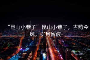“昆山小巷子”昆山小巷子，古韻今風(fēng)，歲月留痕