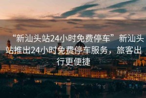 “新汕頭站24小時(shí)免費(fèi)停車”新汕頭站推出24小時(shí)免費(fèi)停車服務(wù)，旅客出行更便捷