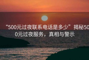 “500元過夜聯(lián)系電話是多少”揭秘500元過夜服務(wù)，真相與警示