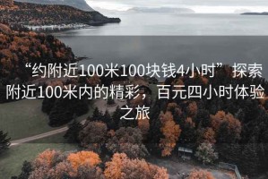 “約附近100米100塊錢4小時”探索附近100米內(nèi)的精彩，百元四小時體驗之旅