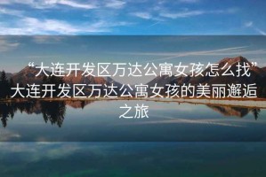 “大連開發(fā)區(qū)萬達(dá)公寓女孩怎么找”大連開發(fā)區(qū)萬達(dá)公寓女孩的美麗邂逅之旅
