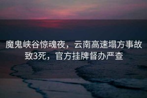 魔鬼峽谷驚魂夜，云南高速塌方事故致3死，官方掛牌督辦嚴(yán)查