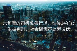 六旬摩的司機(jī)禽獸行徑，性侵14歲女生被判刑，社會(huì)譴責(zé)聲此起彼伏