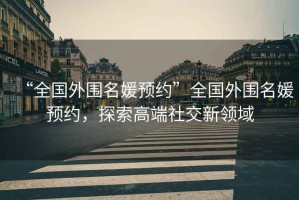 “全國(guó)外圍名媛預(yù)約”全國(guó)外圍名媛預(yù)約，探索高端社交新領(lǐng)域