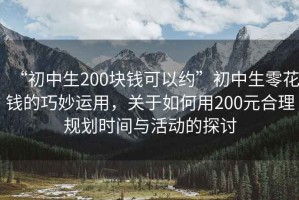 “初中生200塊錢(qián)可以約”初中生零花錢(qián)的巧妙運(yùn)用，關(guān)于如何用200元合理規(guī)劃時(shí)間與活動(dòng)的探討