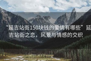 “延吉站街150塊錢的愛情有哪些”延吉站街之戀，風(fēng)景與情感的交織