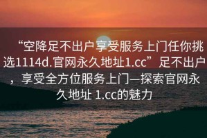 “空降足不出戶享受服務上門任你挑選1114d.官網(wǎng)永久地址1.cc”足不出戶，享受全方位服務上門—探索官網(wǎng)永久地址 1.cc的魅力