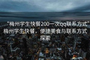 “梅州學(xué)生快餐200一次qq聯(lián)系方式”梅州學(xué)生快餐，便捷美食與聯(lián)系方式探索