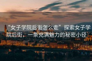 “女子學院后街怎么走”探索女子學院后街，一條充滿魅力的秘密小徑