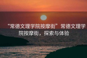 “常德文理學院按摩街”常德文理學院按摩街，探索與體驗