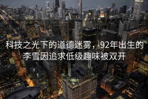 科技之光下的道德迷霧，92年出生的李雪因追求低級(jí)趣味被雙開