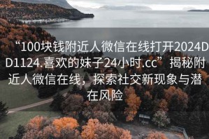 “100塊錢附近人微信在線打開2024DD1124.喜歡的妹子24小時.cc”揭秘附近人微信在線，探索社交新現(xiàn)象與潛在風(fēng)險