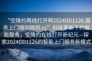 “空降約再線打開(kāi)啊2024DD1126.服務(wù)上門(mén)隨叫隨到.cc”科技革新下的智能服務(wù)，空降約在線打開(kāi)新紀(jì)元—探索2024DD1126的智能上門(mén)服務(wù)新模式
