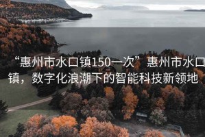 “惠州市水口鎮(zhèn)150一次”惠州市水口鎮(zhèn)，數(shù)字化浪潮下的智能科技新領(lǐng)地