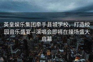 英皇娛樂集團(tuán)牽手縣城學(xué)校，打造校園音樂盛宴—演唱會即將在操場盛大啟幕
