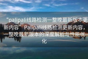 “palipali線路檢測一整晚最新版本更新內(nèi)容”Palipali線路檢測更新內(nèi)容，一整晚最新版本的深度解析與性能優(yōu)化