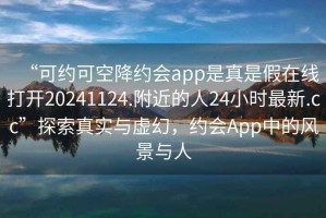 “可約可空降約會(huì)app是真是假在線打開(kāi)20241124.附近的人24小時(shí)最新.cc”探索真實(shí)與虛幻，約會(huì)App中的風(fēng)景與人