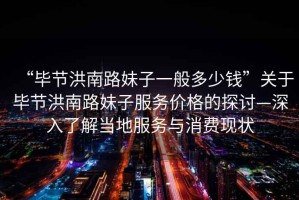 “畢節(jié)洪南路妹子一般多少錢”關(guān)于畢節(jié)洪南路妹子服務(wù)價格的探討—深入了解當(dāng)?shù)胤?wù)與消費現(xiàn)狀