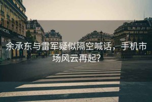 余承東與雷軍疑似隔空喊話，手機(jī)市場(chǎng)風(fēng)云再起？